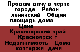 Продам дачу в черте города › Район ­ ленинский › Общая площадь дома ­ 10 › Цена ­ 500 000 - Красноярский край, Красноярск г. Недвижимость » Дома, коттеджи, дачи продажа   . Красноярский край,Красноярск г.